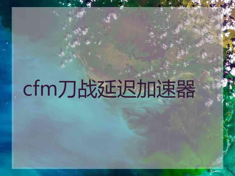 cfm刀战延迟加速器