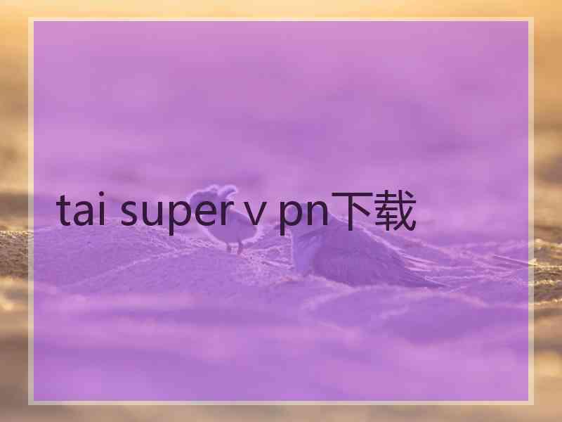 tai superⅴpn下载