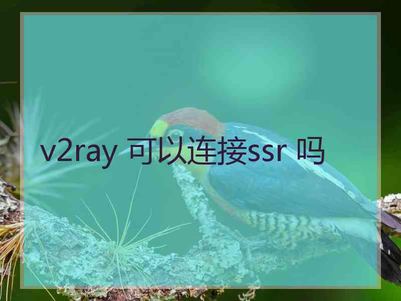 v2ray 可以连接ssr 吗